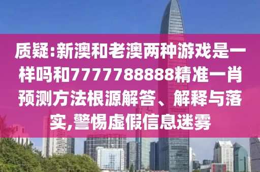 質疑:新澳和老澳兩種游戲是一樣嗎和7777788888精準一肖預測方法根源解答、解釋與落實,警惕虛假信息迷霧